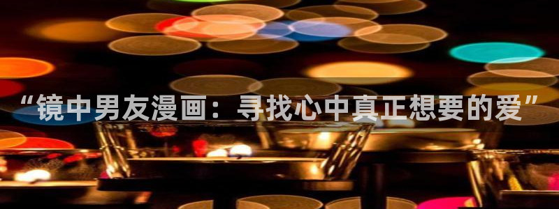 汗汗虫虫漫画免费观看最新版本：“镜中男友漫画：寻找心中真正想要的爱”