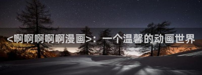 虫虫漫画在线阅读：<啊啊啊啊啊漫画>：一个温馨的动画世界