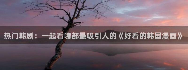 成漫虫虫漫画：热门韩剧：一起看哪部最吸引人的《好看的韩国漫画》