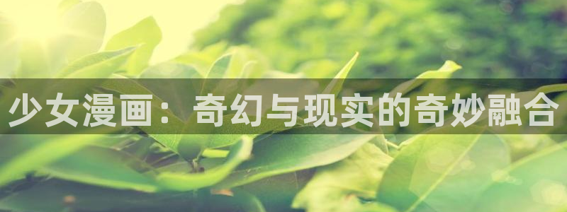 虫虫漫画免费阅读看漫画下拉：少女漫画：奇幻与现实的奇妙融合