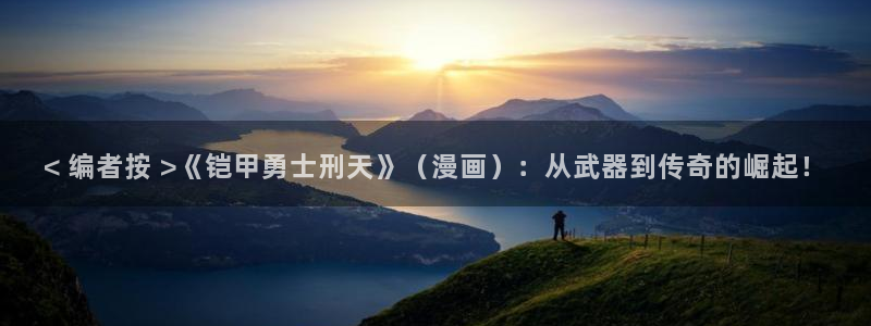 虫虫漫画免费观：< 编者按 >《铠甲勇士刑天》（漫画）：从武器到传奇的崛起！