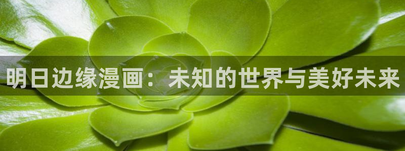 虫虫漫画在线观看：明日边缘漫画：未知的世界与美好未来