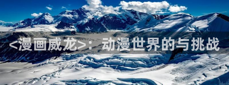 虫虫漫画安卓版：<漫画威龙>：动漫世界的与挑战