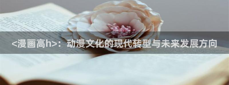 歪歪虫虫漫画：<漫画高h>：动漫文化的现代转型与未来发展方向
