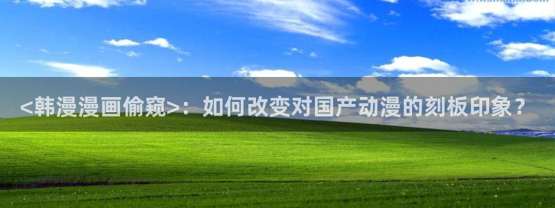 虫虫漫画最新版：<韩漫漫画偷窥>：如何改变对国产动漫的刻板印象？