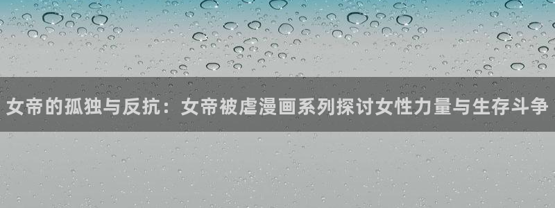 虫虫漫画大全免费阅读：女帝的孤独与反抗：女帝被虐漫画系列探讨女性力量与生存斗争