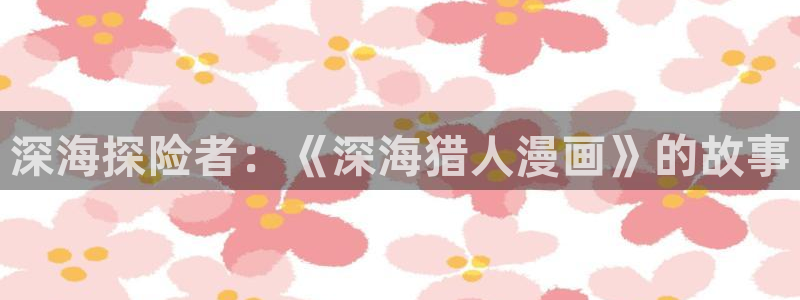 虫虫漫画阅读：深海探险者：《深海猎人漫画》的故事